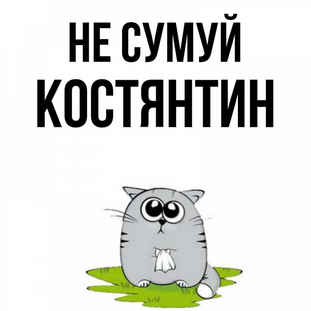 Открытка на каждый день з підписом, Костянтин Не сумуй грустный котяра Прикольна листівка з побажанням онлайн скачати безкоштовно 