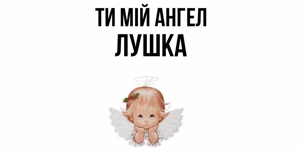 Открытка на каждый день з підписом, Лушка Ти мій ангел ангел Прикольна листівка з побажанням онлайн скачати безкоштовно 