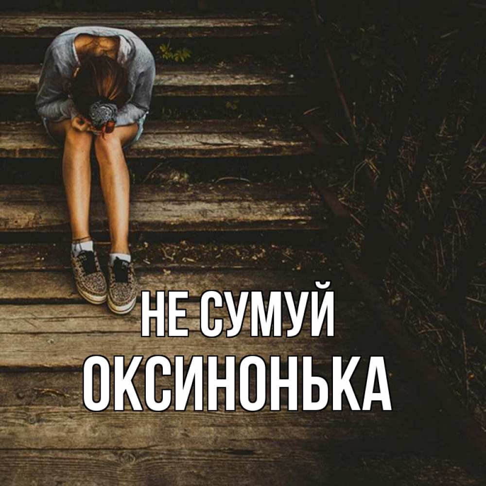 Открытка на каждый день з підписом, Оксинонька Не сумуй девушка сидит на деревянных ступеньках Прикольна листівка з побажанням онлайн скачати безкоштовно 