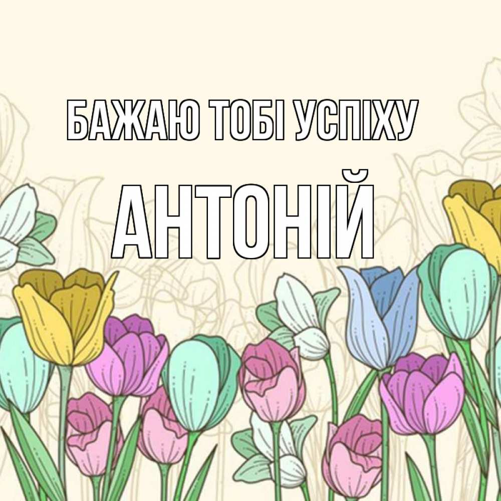 Открытка на каждый день з підписом, Антоній Бажаю тобі успіху тюльпаны Прикольна листівка з побажанням онлайн скачати безкоштовно 