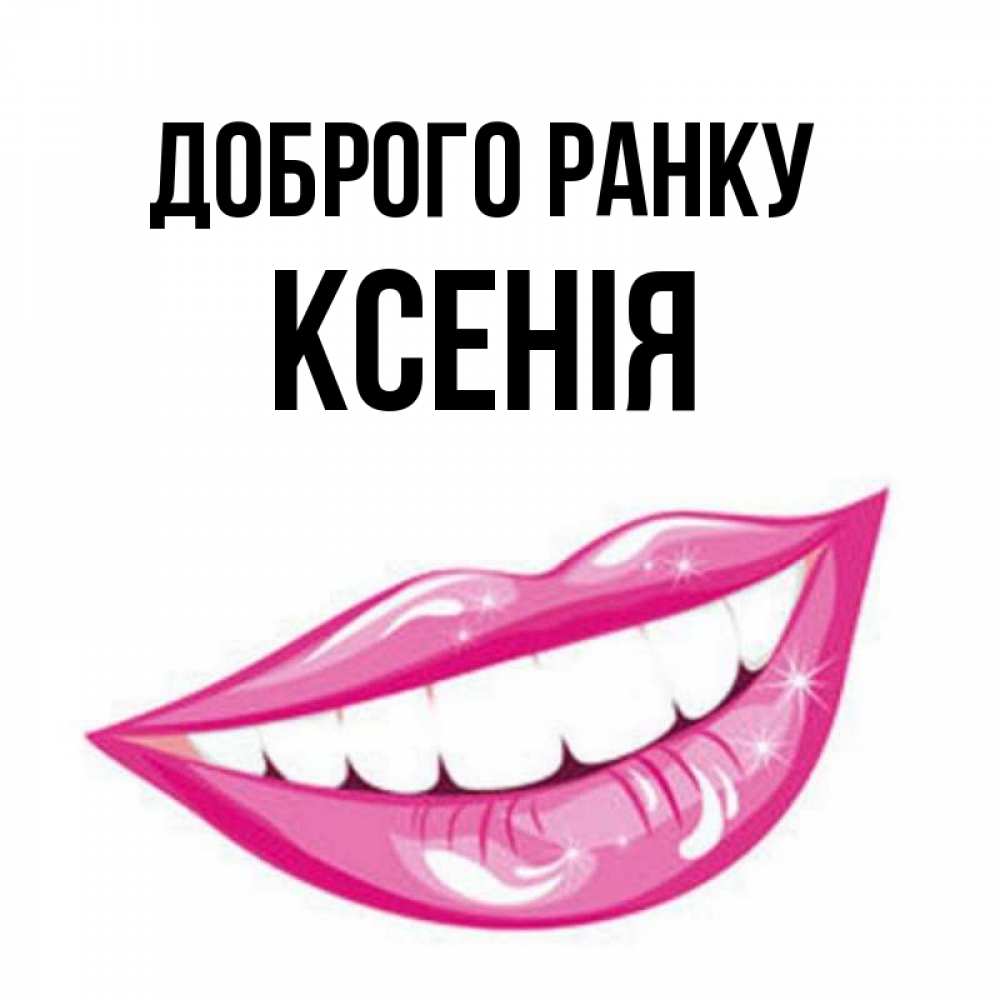 Открытка на каждый день з підписом, Ксенія Доброго ранку розовые губы и белые зубы Прикольна листівка з побажанням онлайн скачати безкоштовно 