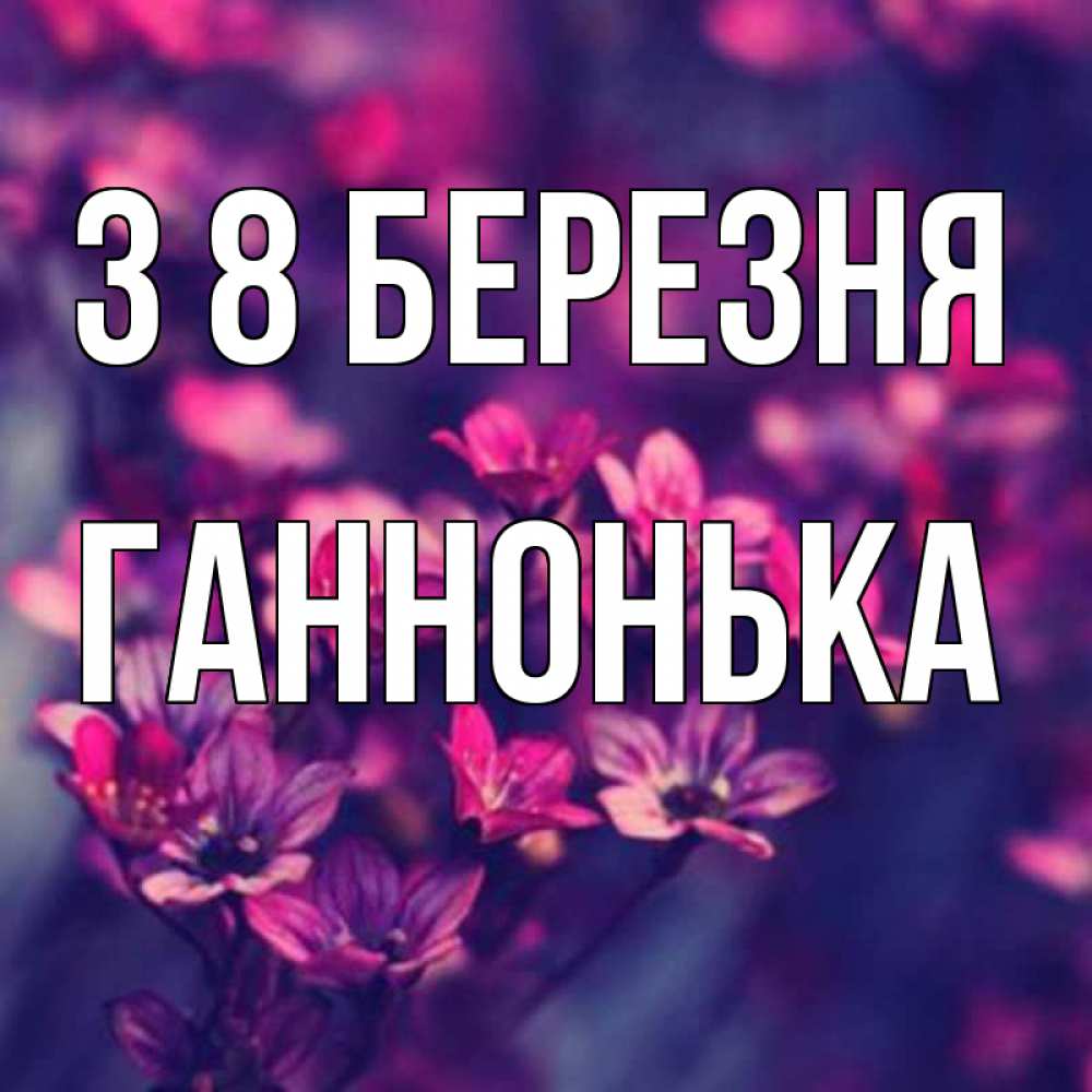 Открытка на каждый день з підписом, Ганнонька З 8 БЕРЕЗНЯ небольшие цветы 1 Прикольна листівка з побажанням онлайн скачати безкоштовно 