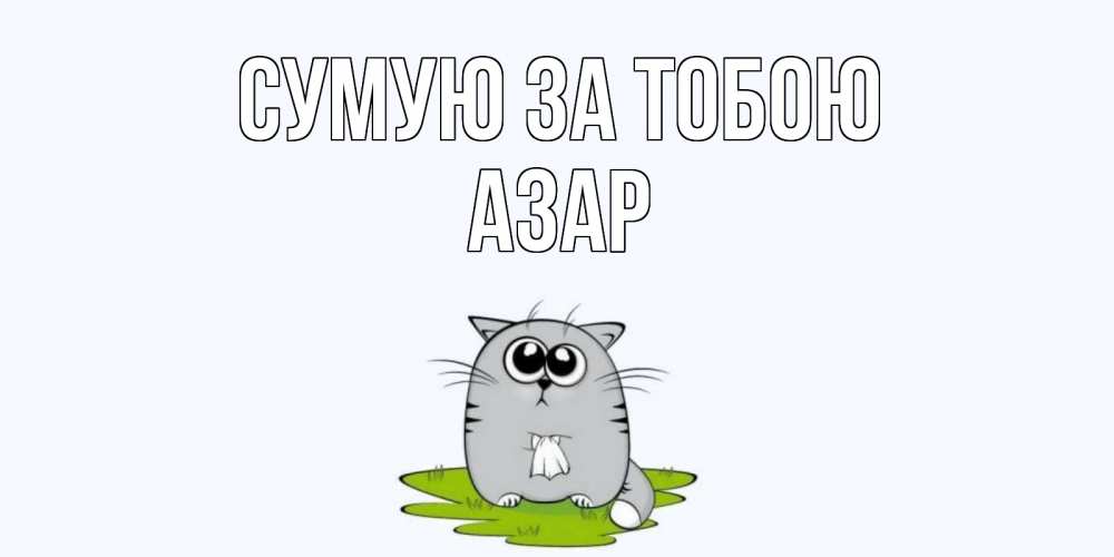 Открытка на каждый день з підписом, Азар Сумую за тобою открытки с котиками я по тебе скучаю с именем Прикольна листівка з побажанням онлайн скачати безкоштовно 
