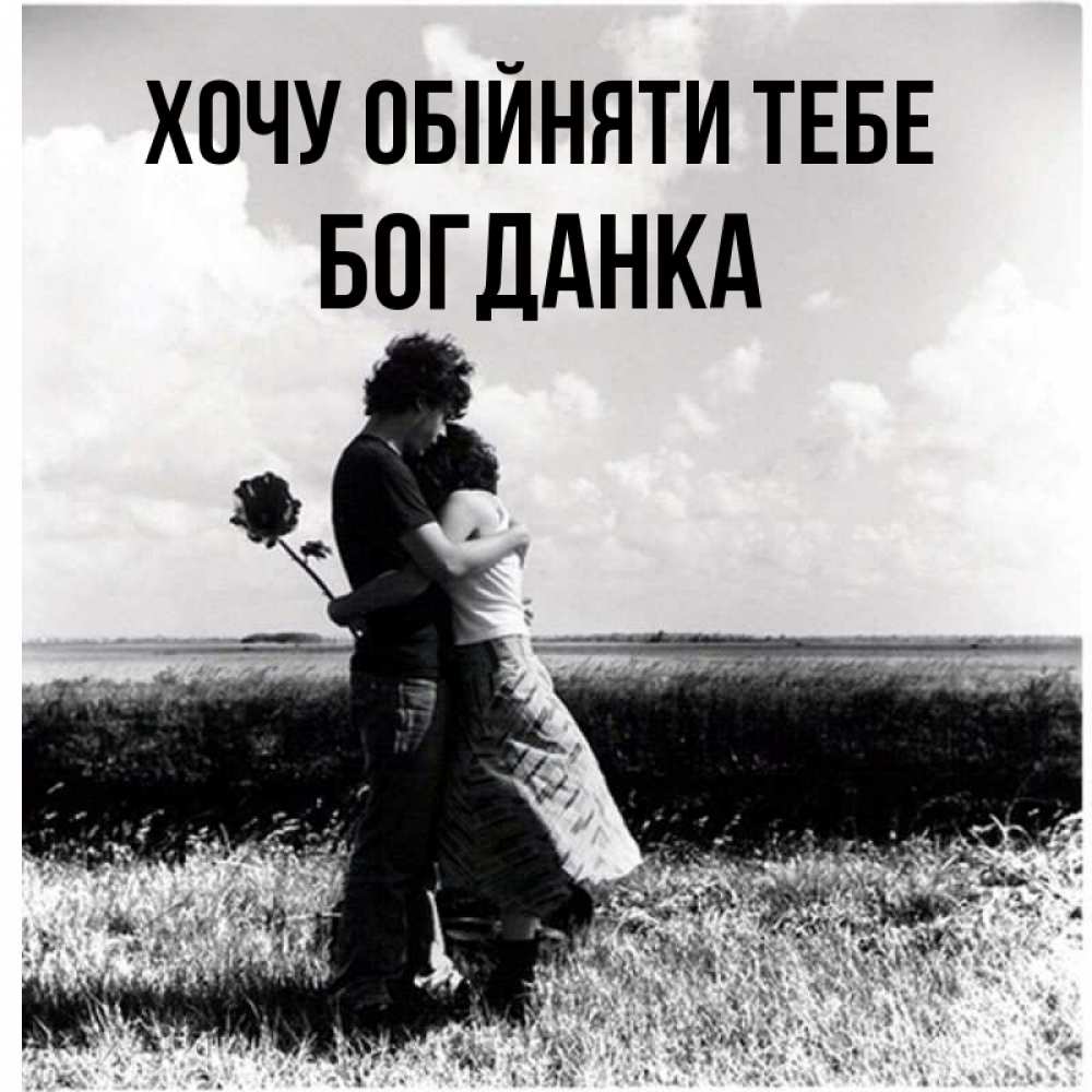 Открытка на каждый день з підписом, Богданка Хочу обійняти тебе чернобелое фото Прикольна листівка з побажанням онлайн скачати безкоштовно 