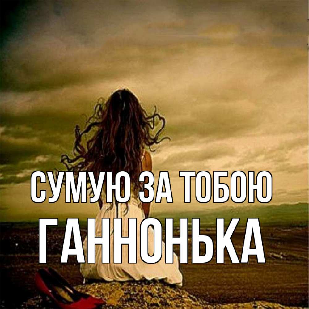 Открытка на каждый день з підписом, Ганнонька Сумую за тобою возвращайся Прикольна листівка з побажанням онлайн скачати безкоштовно 