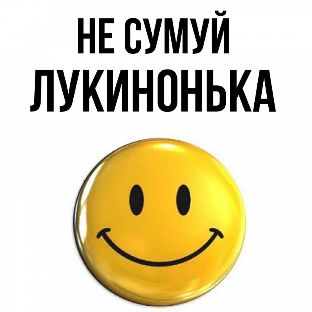 Открытка на каждый день з підписом, Лукинонька Не сумуй триде смайл Прикольна листівка з побажанням онлайн скачати безкоштовно 