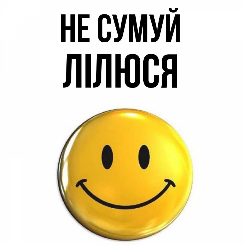 Открытка на каждый день з підписом, Лілюся Не сумуй триде смайл Прикольна листівка з побажанням онлайн скачати безкоштовно 