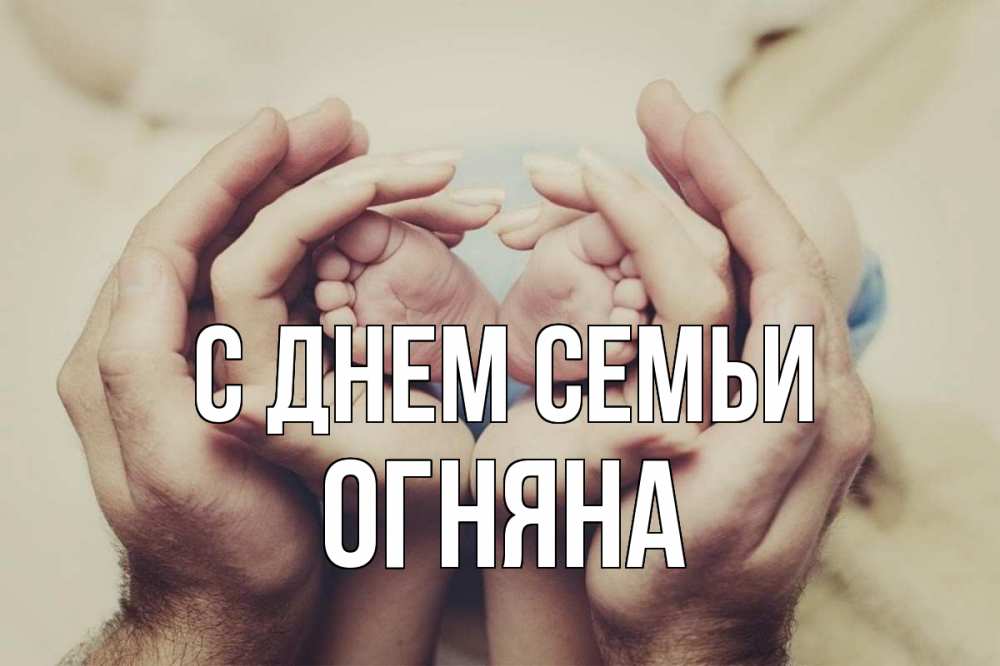 Открытка на каждый день з підписом, Огняна С днем семьи Семья, малыш, руки Прикольна листівка з побажанням онлайн скачати безкоштовно 