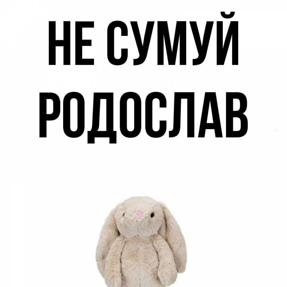 Открытка на каждый день з підписом, Родослав Не сумуй детская игрушка зайчика Прикольна листівка з побажанням онлайн скачати безкоштовно 