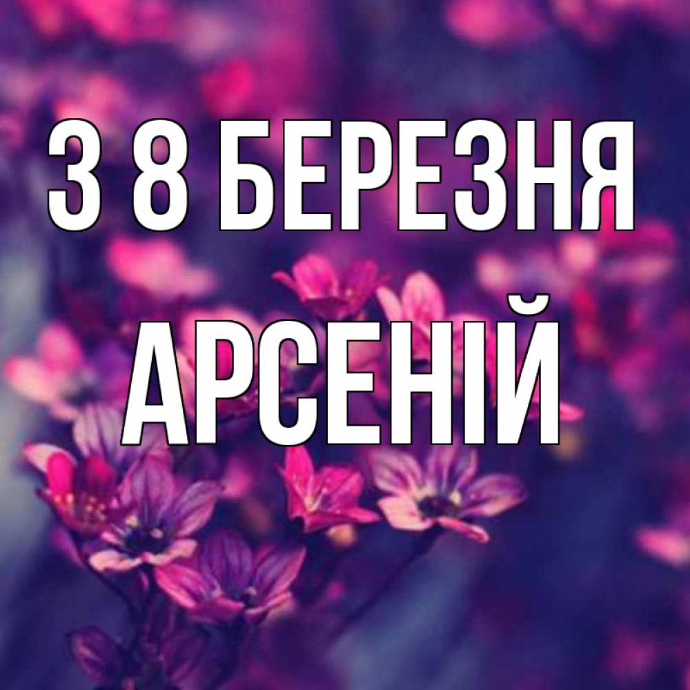 Открытка на каждый день з підписом, Арсеній З 8 БЕРЕЗНЯ небольшие цветы 1 Прикольна листівка з побажанням онлайн скачати безкоштовно 