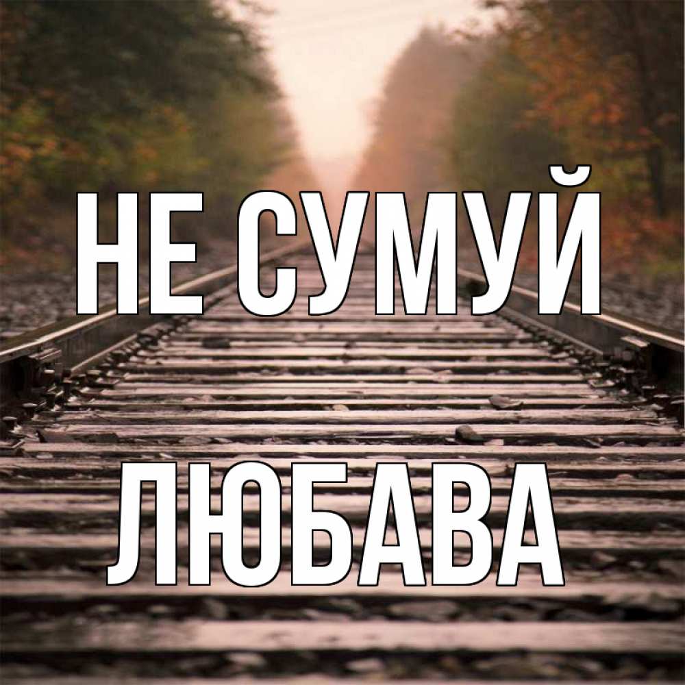 Открытка на каждый день з підписом, Любава Не сумуй лес и железная дорога Прикольна листівка з побажанням онлайн скачати безкоштовно 