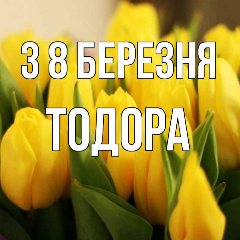 Открытка на каждый день з підписом, Тодора З 8 БЕРЕЗНЯ цветы Прикольна листівка з побажанням онлайн скачати безкоштовно 