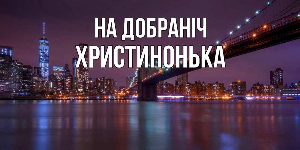 Открытка на каждый день з підписом, Христинонька На добраніч ночной мост Прикольна листівка з побажанням онлайн скачати безкоштовно 