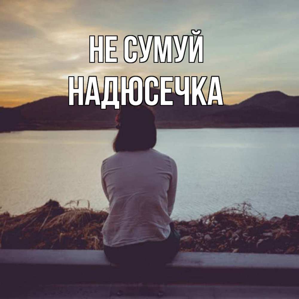 Открытка на каждый день з підписом, Надюсечка Не сумуй вода и горы Прикольна листівка з побажанням онлайн скачати безкоштовно 