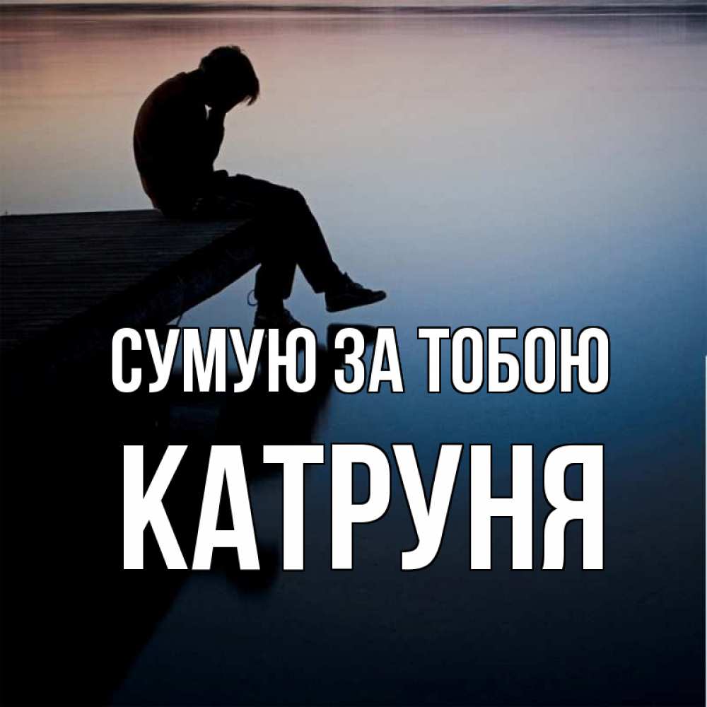 Открытка на каждый день з підписом, Катруня Сумую за тобою печаль Прикольна листівка з побажанням онлайн скачати безкоштовно 