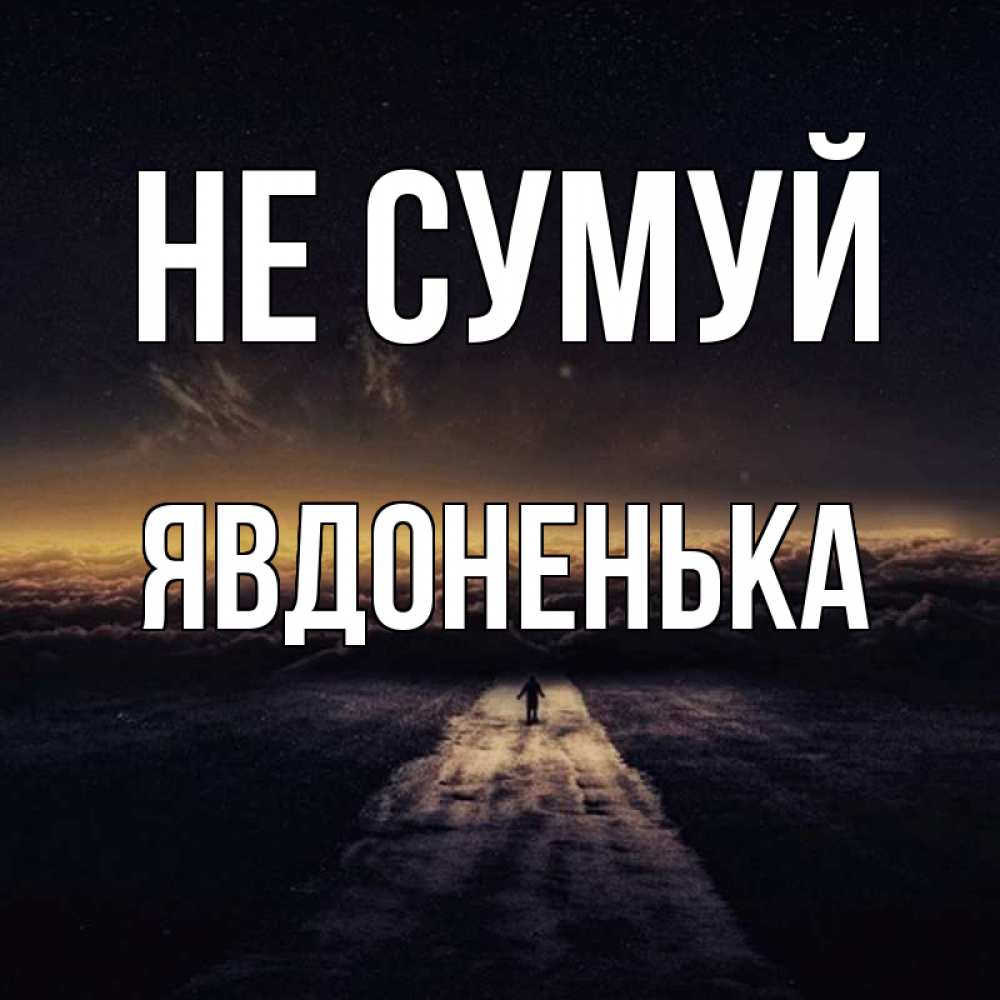 Открытка на каждый день з підписом, Явдоненька Не сумуй дорога в никуда Прикольна листівка з побажанням онлайн скачати безкоштовно 