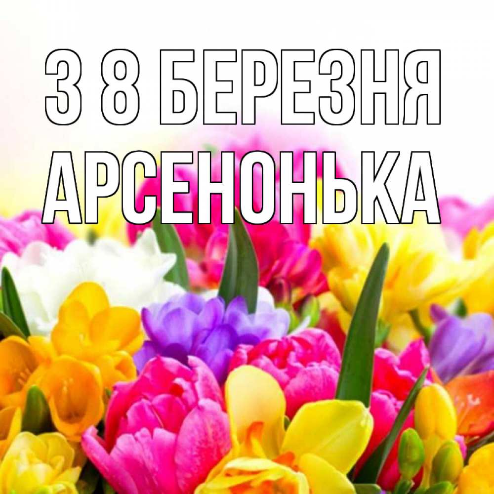 Открытка на каждый день з підписом, Арсенонька З 8 БЕРЕЗНЯ тюльпаны Прикольна листівка з побажанням онлайн скачати безкоштовно 