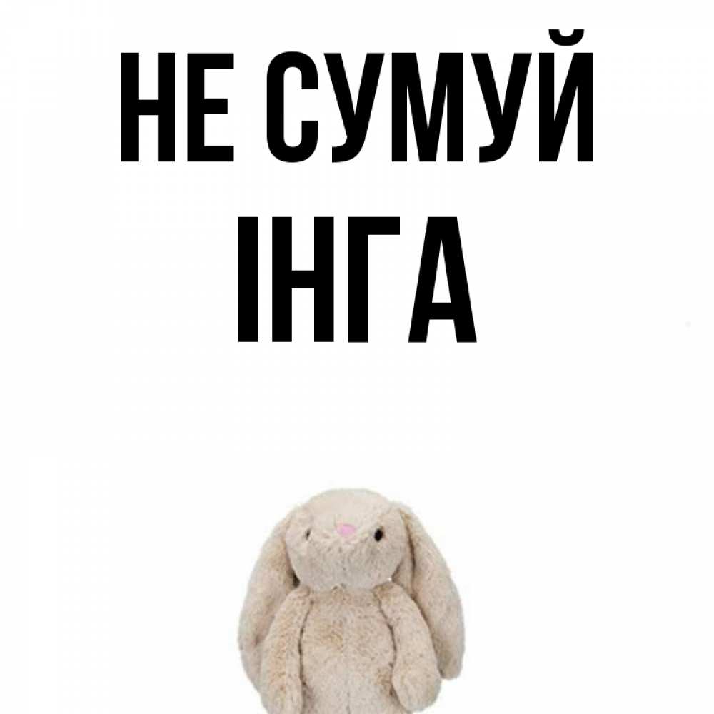 Открытка на каждый день з підписом, Інга Не сумуй детская игрушка зайчика Прикольна листівка з побажанням онлайн скачати безкоштовно 