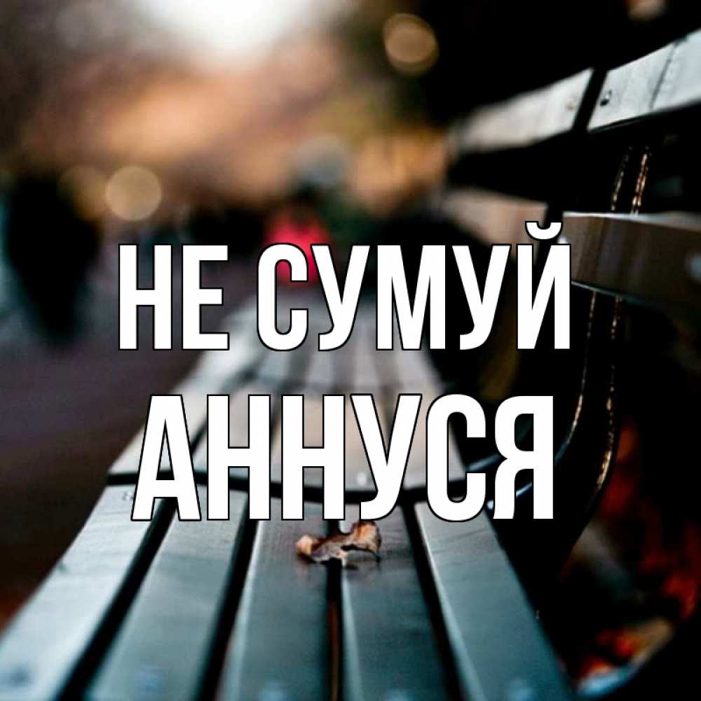 Открытка на каждый день з підписом, Аннуся Не сумуй размытый фон Прикольна листівка з побажанням онлайн скачати безкоштовно 