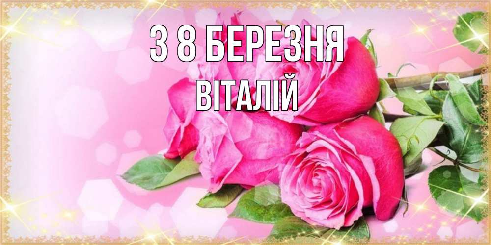 Открытка на каждый день з підписом, Віталій З 8 БЕРЕЗНЯ открытка с розами на международный женский день Прикольна листівка з побажанням онлайн скачати безкоштовно 
