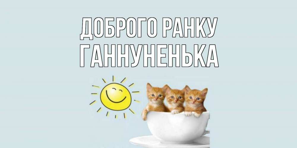 Открытка на каждый день з підписом, Ганнуненька Доброго ранку котята Прикольна листівка з побажанням онлайн скачати безкоштовно 