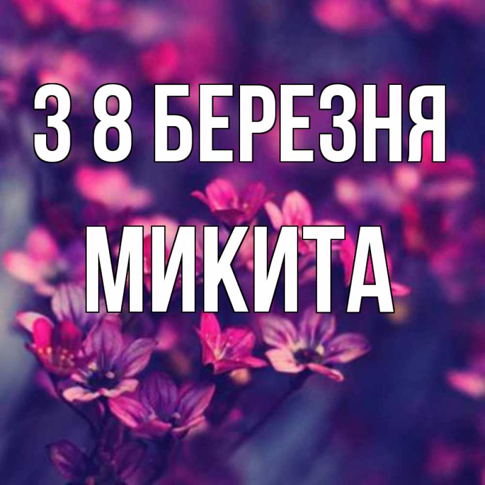 Открытка на каждый день з підписом, Микита З 8 БЕРЕЗНЯ небольшие цветы 1 Прикольна листівка з побажанням онлайн скачати безкоштовно 