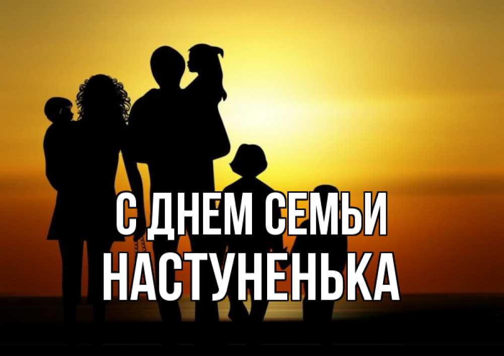 Открытка на каждый день з підписом, Настуненька С днем семьи Семья, закат, мама, папа, дети Прикольна листівка з побажанням онлайн скачати безкоштовно 