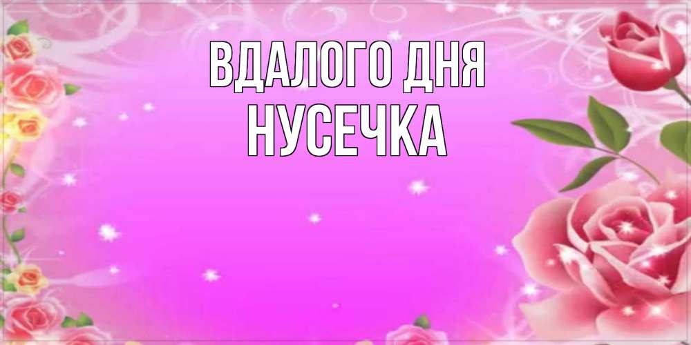 Открытка на каждый день з підписом, Нусечка Вдалого дня открытка с розами Прикольна листівка з побажанням онлайн скачати безкоштовно 