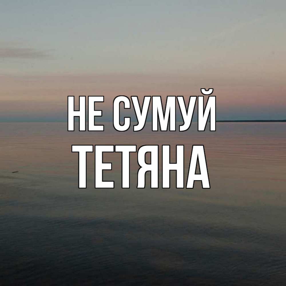 Открытка на каждый день з підписом, Тетяна Не сумуй водная гладь Прикольна листівка з побажанням онлайн скачати безкоштовно 