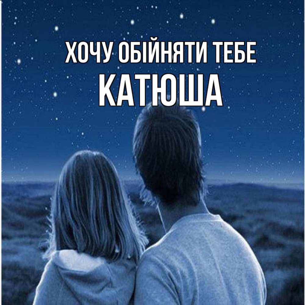 Открытка на каждый день з підписом, Катюша Хочу обійняти тебе парень с девушкой смотрят на звезды Прикольна листівка з побажанням онлайн скачати безкоштовно 