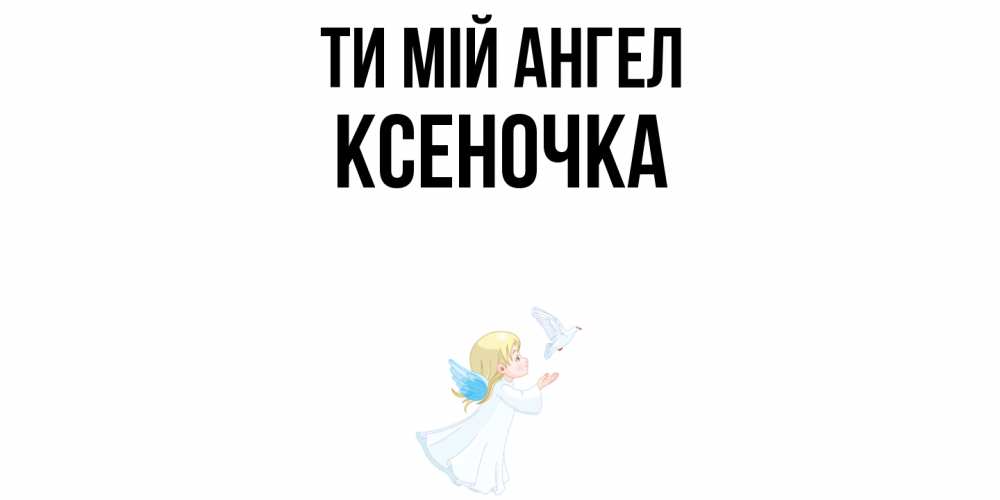 Открытка на каждый день з підписом, Ксеночка Ти мій ангел ангел, голубь Прикольна листівка з побажанням онлайн скачати безкоштовно 