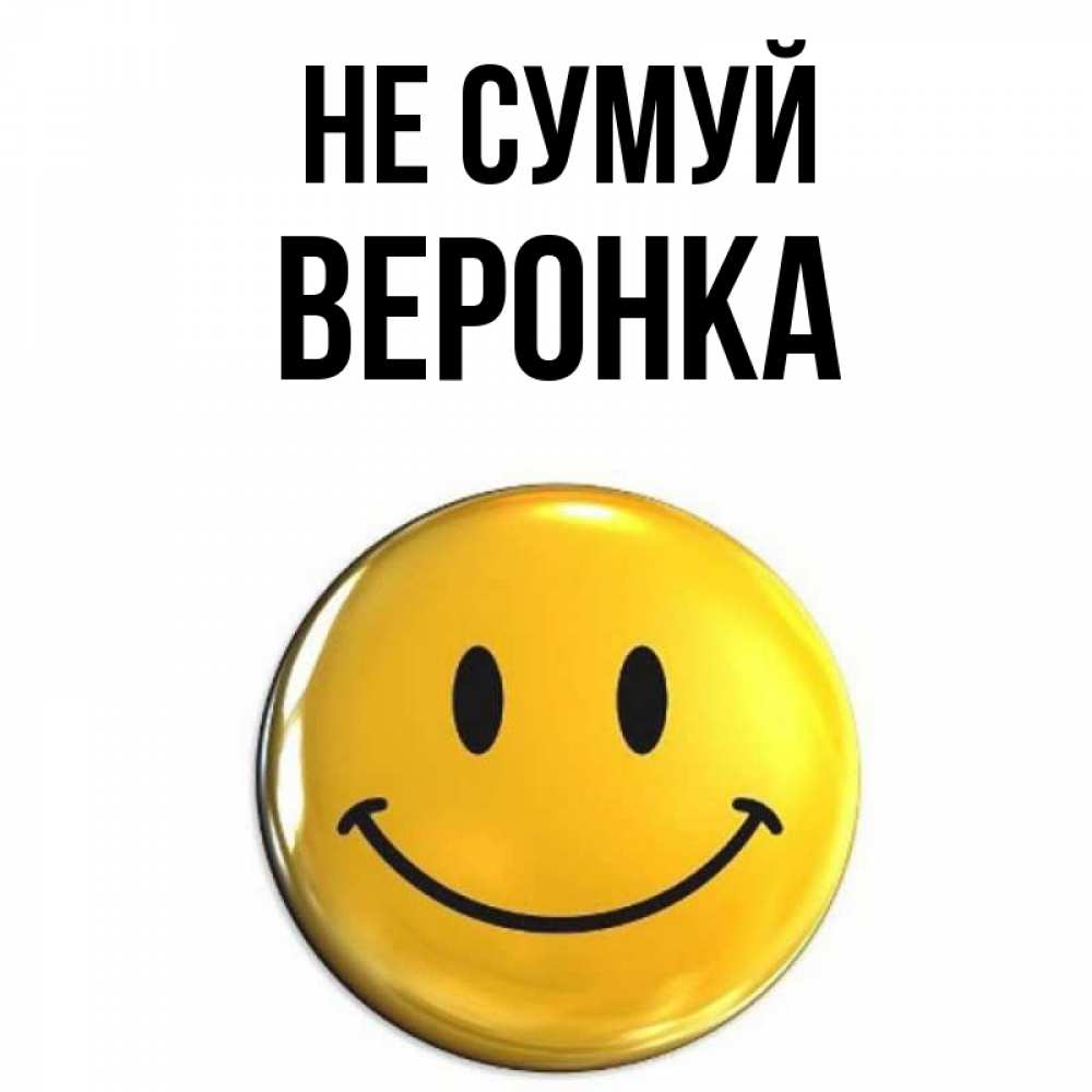 Открытка на каждый день з підписом, Веронка Не сумуй желаем всем позитива Прикольна листівка з побажанням онлайн скачати безкоштовно 