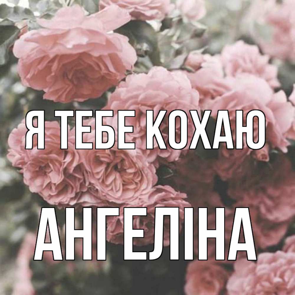 Открытка на каждый день з підписом, Ангеліна Я тебе кохаю розы 3 Прикольна листівка з побажанням онлайн скачати безкоштовно 