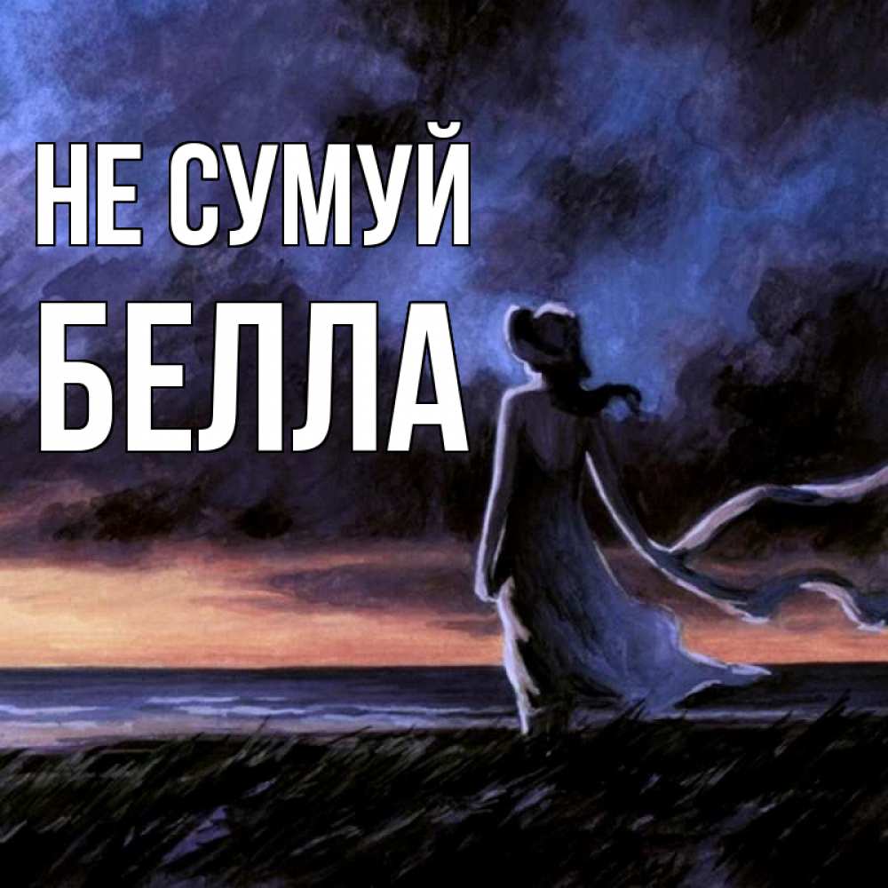 Открытка на каждый день з підписом, Белла Не сумуй картина Прикольна листівка з побажанням онлайн скачати безкоштовно 