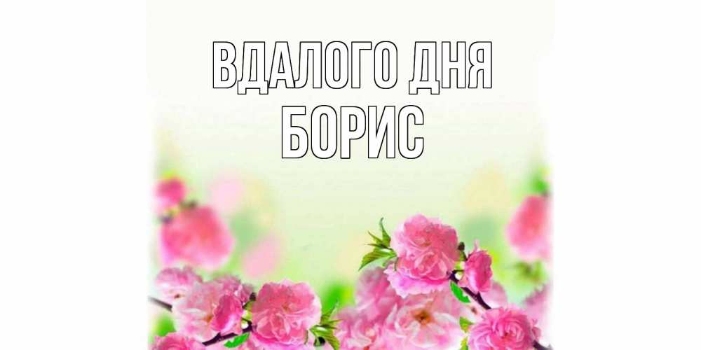 Открытка на каждый день з підписом, Борис Вдалого дня цветы Прикольна листівка з побажанням онлайн скачати безкоштовно 