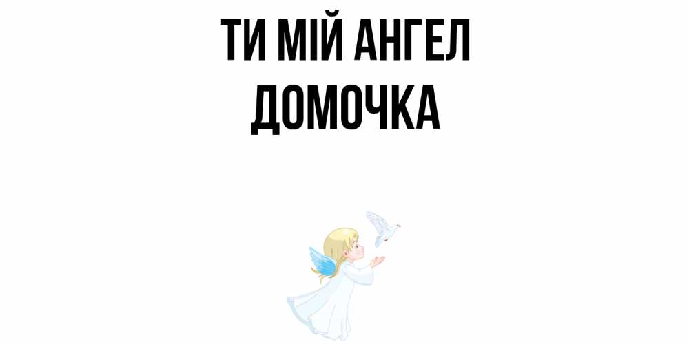Открытка на каждый день з підписом, Домочка Ти мій ангел ангел, голубь Прикольна листівка з побажанням онлайн скачати безкоштовно 