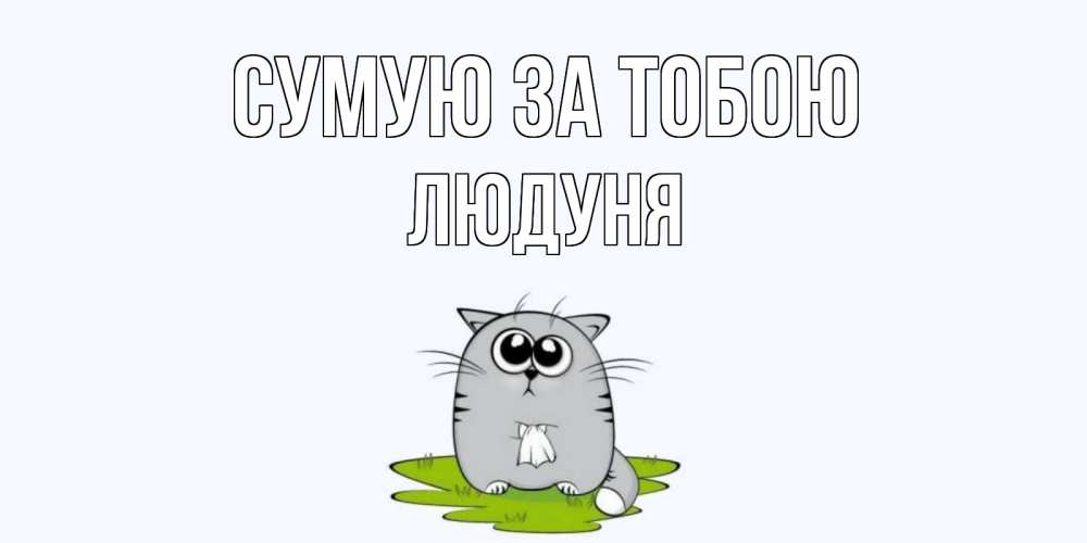 Открытка на каждый день з підписом, Людуня Сумую за тобою открытки с котиками я по тебе скучаю с именем Прикольна листівка з побажанням онлайн скачати безкоштовно 