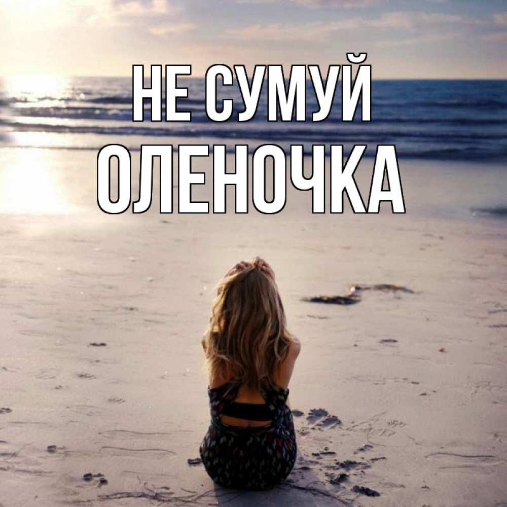 Открытка на каждый день з підписом, Оленочка Не сумуй песочек Прикольна листівка з побажанням онлайн скачати безкоштовно 