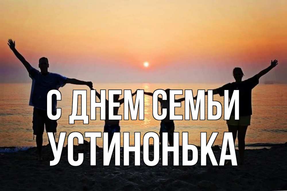 Открытка на каждый день з підписом, Устинонька С днем семьи мама, папа, дети, дочка,сын, море, пляж, закат Прикольна листівка з побажанням онлайн скачати безкоштовно 