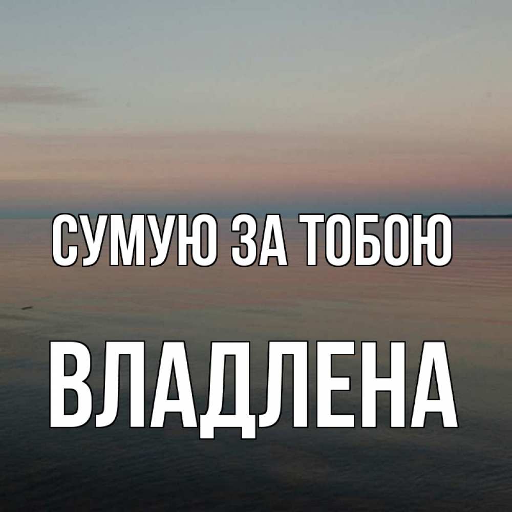 Открытка на каждый день з підписом, Владлена Сумую за тобою пусто Прикольна листівка з побажанням онлайн скачати безкоштовно 