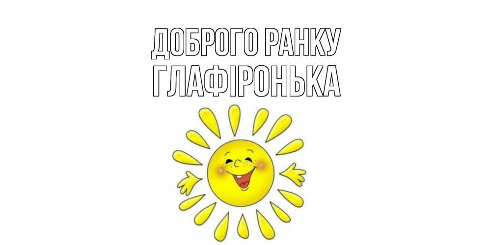 Открытка на каждый день з підписом, Глафіронька Доброго ранку солнце Прикольна листівка з побажанням онлайн скачати безкоштовно 