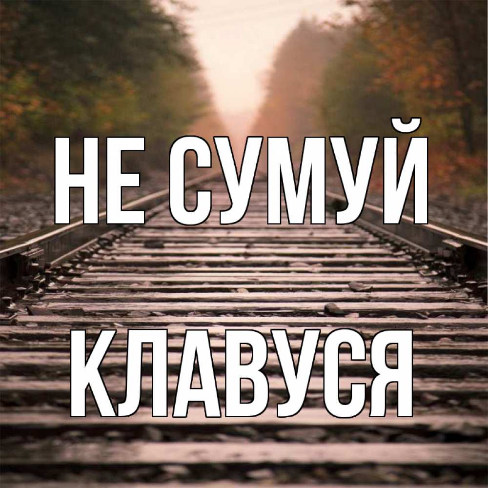 Открытка на каждый день з підписом, Клавуся Не сумуй лес и железная дорога Прикольна листівка з побажанням онлайн скачати безкоштовно 