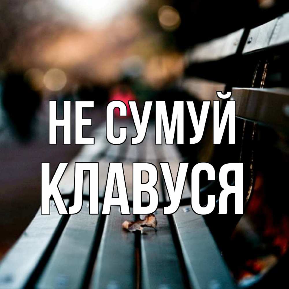 Открытка на каждый день з підписом, Клавуся Не сумуй размытый фон Прикольна листівка з побажанням онлайн скачати безкоштовно 