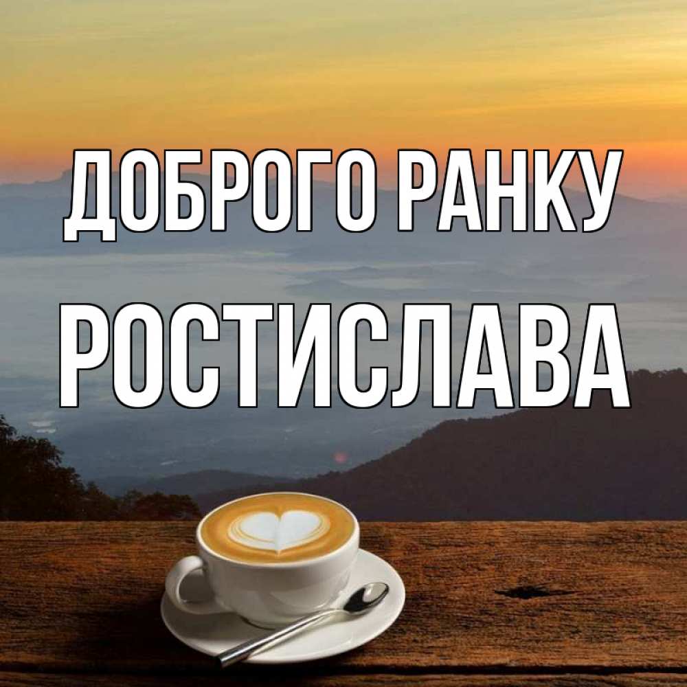 Открытка на каждый день з підписом, Ростислава Доброго ранку кофе на высоте Прикольна листівка з побажанням онлайн скачати безкоштовно 