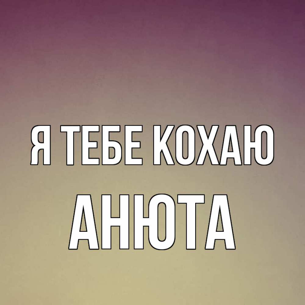 Открытка на каждый день з підписом, Анюта Я тебе кохаю для любимой Прикольна листівка з побажанням онлайн скачати безкоштовно 