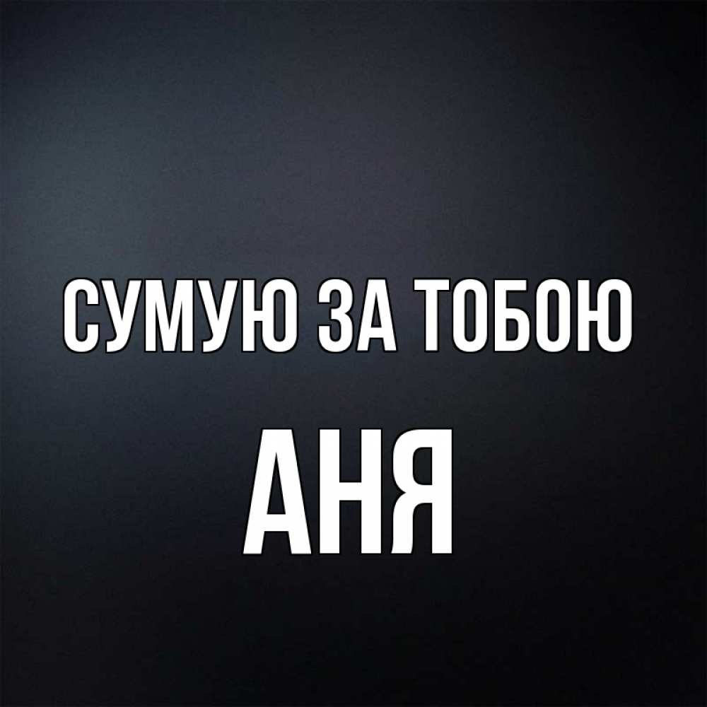 Открытка на каждый день з підписом, Аня Сумую за тобою с подписью Прикольна листівка з побажанням онлайн скачати безкоштовно 
