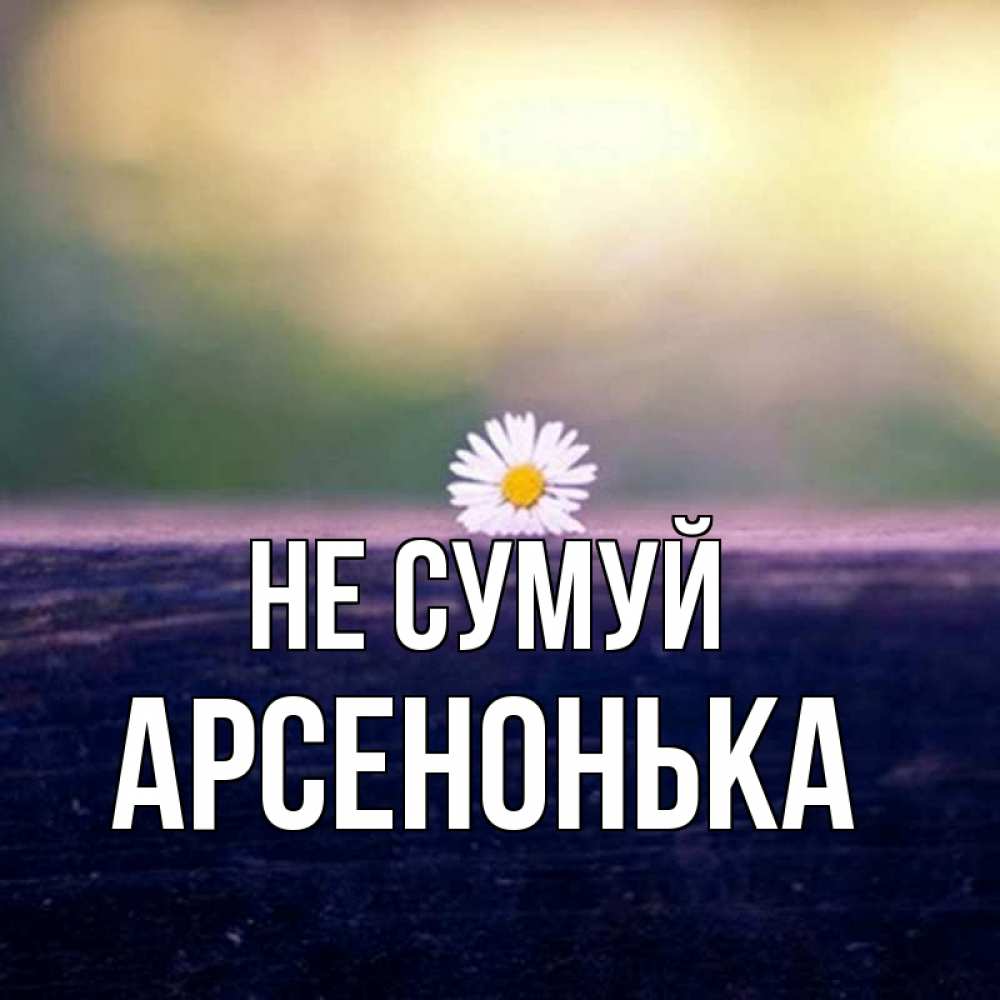 Открытка на каждый день з підписом, Арсенонька Не сумуй красота Прикольна листівка з побажанням онлайн скачати безкоштовно 