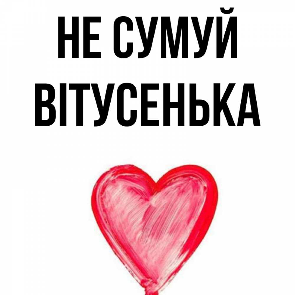 Открытка на каждый день з підписом, Вітусенька Не сумуй сердечко Прикольна листівка з побажанням онлайн скачати безкоштовно 