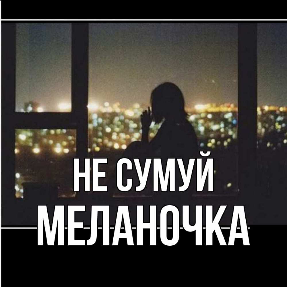 Открытка на каждый день з підписом, Меланочка Не сумуй смотрит на ночной город Прикольна листівка з побажанням онлайн скачати безкоштовно 