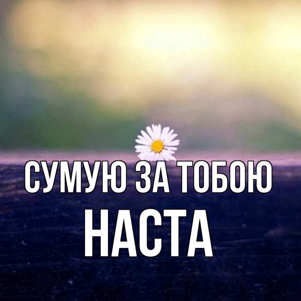 Открытка на каждый день з підписом, Наста Сумую за тобою приходи в гости Прикольна листівка з побажанням онлайн скачати безкоштовно 